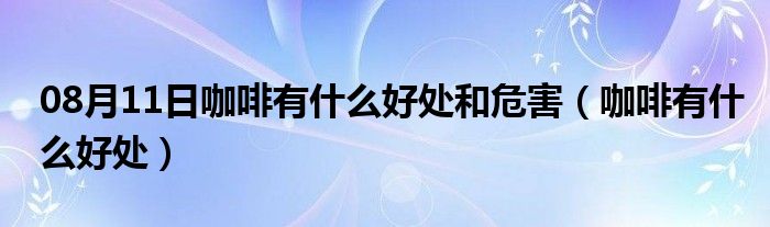 08月11日咖啡有什么好处和危害（咖啡有什么好处）