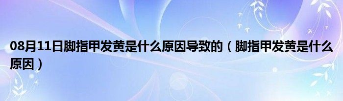 08月11日脚指甲发黄是什么原因导致的（脚指甲发黄是什么原因）