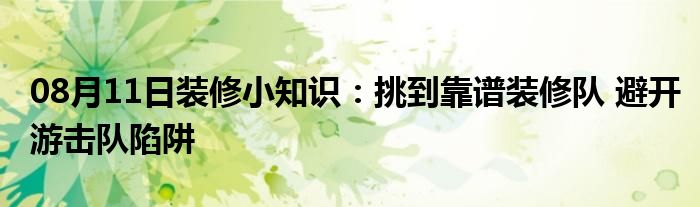 08月11日装修小知识：挑到靠谱装修队 避开游击队陷阱