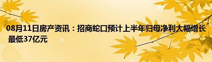 08月11日房产资讯：招商蛇口预计上半年归母净利大幅增长 最低37亿元