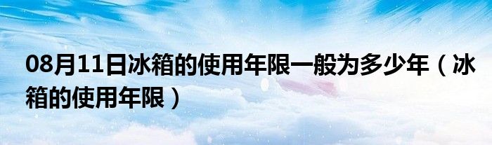 08月11日冰箱的使用年限一般为多少年（冰箱的使用年限）