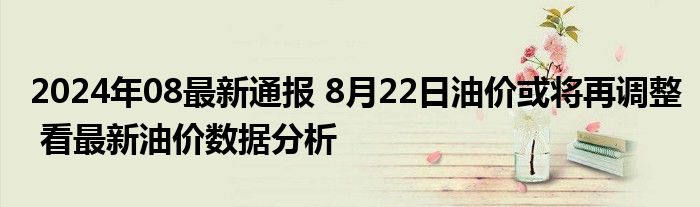 2024年08最新通报 8月22日油价或将再调整 看最新油价数据分析