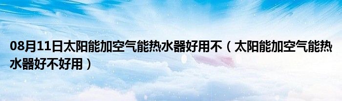 08月11日太阳能加空气能热水器好用不（太阳能加空气能热水器好不好用）