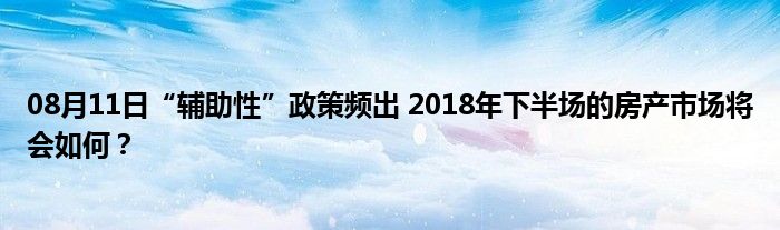 08月11日“辅助性”政策频出 2018年下半场的房产市场将会如何？