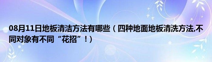 08月11日地板清洁方法有哪些（四种地面地板清洗方法,不同对象有不同“花招”!）