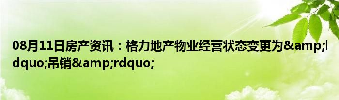 08月11日房产资讯：格力地产物业经营状态变更为&ldquo;吊销&rdquo;