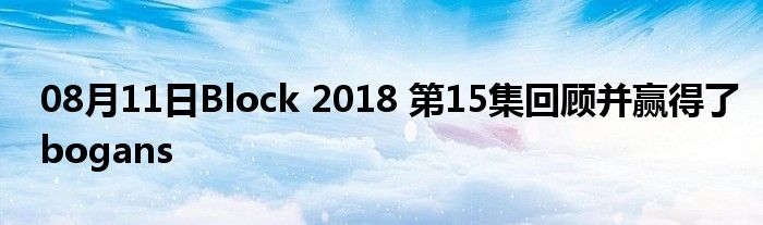 08月11日Block 2018 第15集回顾并赢得了bogans