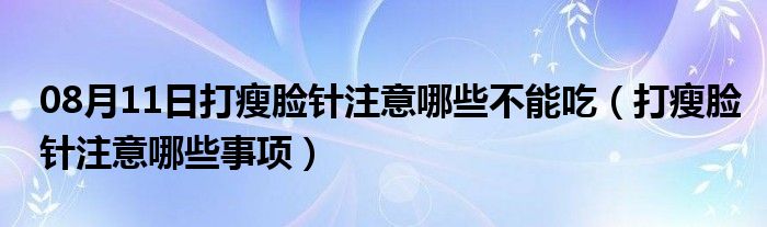 08月11日打瘦脸针注意哪些不能吃（打瘦脸针注意哪些事项）