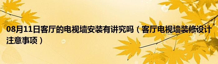 08月11日客厅的电视墙安装有讲究吗（客厅电视墙装修设计注意事项）