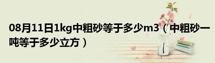 08月11日1kg中粗砂等于多少m3（中粗砂一吨等于多少立方）