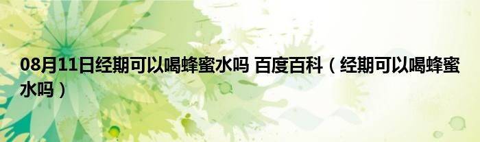 08月11日经期可以喝蜂蜜水吗 百度百科（经期可以喝蜂蜜水吗）