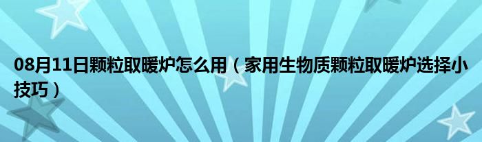 08月11日颗粒取暖炉怎么用（家用生物质颗粒取暖炉选择小技巧）