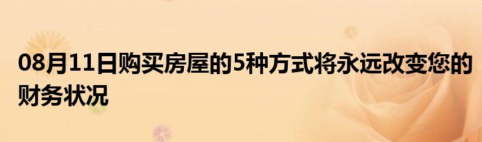 08月11日购买房屋的5种方式将永远改变您的财务状况