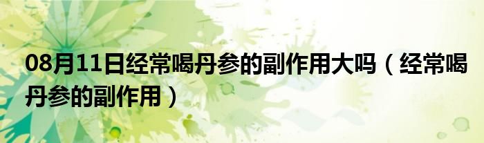 08月11日经常喝丹参的副作用大吗（经常喝丹参的副作用）