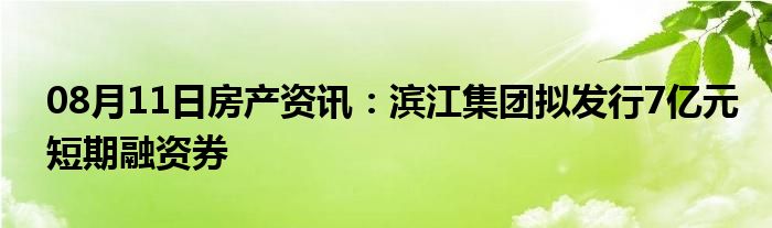 08月11日房产资讯：滨江集团拟发行7亿元短期融资券