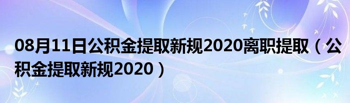 08月11日公积金提取新规2020离职提取（公积金提取新规2020）