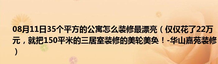 08月11日35个平方的公寓怎么装修最漂亮（仅仅花了22万元，就把150平米的三居室装修的美轮美奂！-华山嘉苑装修）