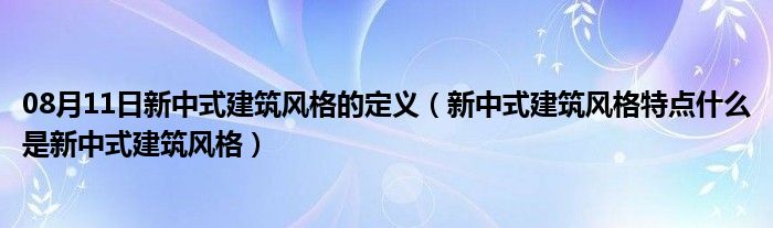 08月11日新中式建筑风格的定义（新中式建筑风格特点什么是新中式建筑风格）