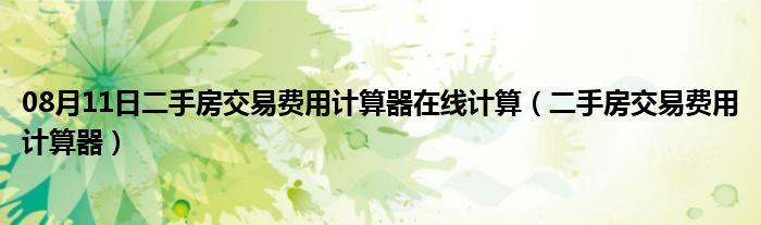 08月11日二手房交易费用计算器在线计算（二手房交易费用计算器）