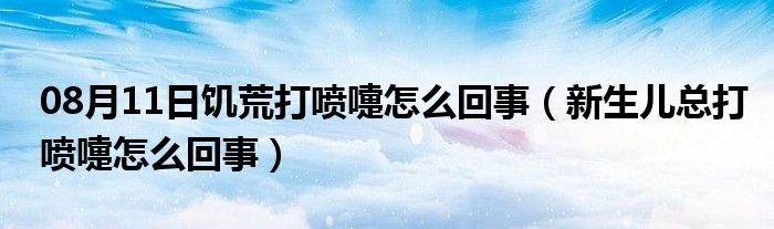 08月11日饥荒打喷嚏怎么回事（新生儿总打喷嚏怎么回事）