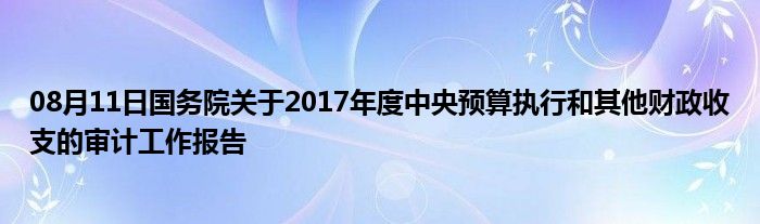 08月11日国务院关于2017年度中央预算执行和其他财政收支的审计工作报告