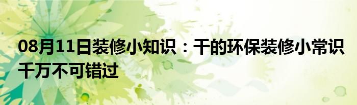 08月11日装修小知识：干的环保装修小常识千万不可错过