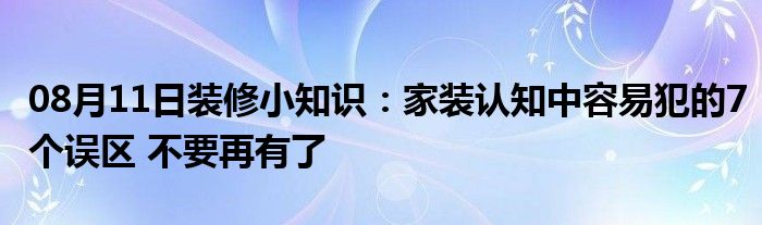 08月11日装修小知识：家装认知中容易犯的7个误区 不要再有了