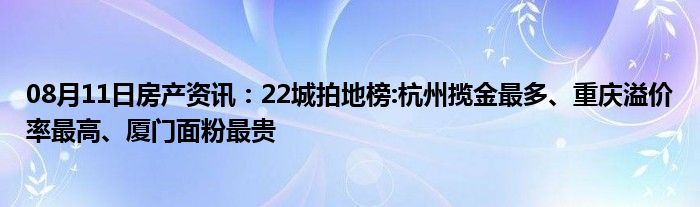 08月11日房产资讯：22城拍地榜:杭州揽金最多、重庆溢价率最高、厦门面粉最贵