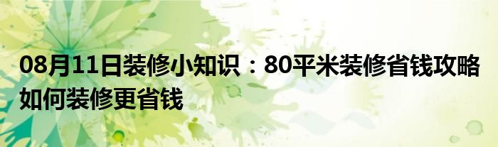 08月11日装修小知识：80平米装修省钱攻略 如何装修更省钱