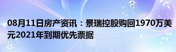 08月11日房产资讯：景瑞控股购回1970万美元2021年到期优先票据