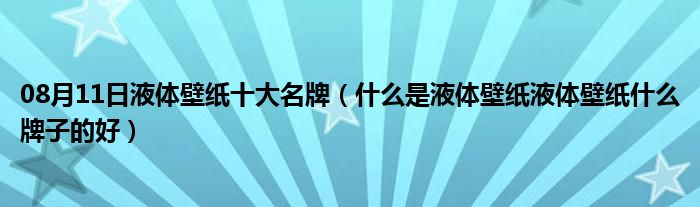 08月11日液体壁纸十大名牌（什么是液体壁纸液体壁纸什么牌子的好）