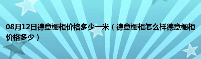 08月12日德意橱柜价格多少一米（德意橱柜怎么样德意橱柜价格多少）