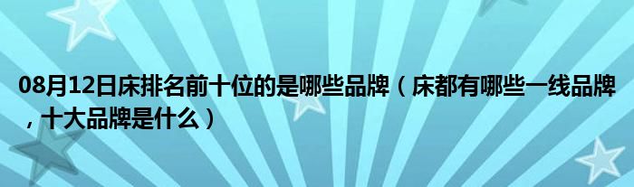 08月12日床排名前十位的是哪些品牌（床都有哪些一线品牌，十大品牌是什么）