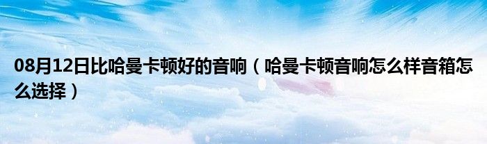 08月12日比哈曼卡顿好的音响（哈曼卡顿音响怎么样音箱怎么选择）