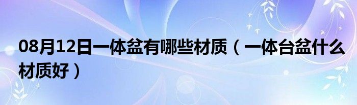 08月12日一体盆有哪些材质（一体台盆什么材质好）