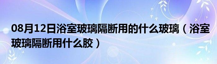 08月12日浴室玻璃隔断用的什么玻璃（浴室玻璃隔断用什么胶）