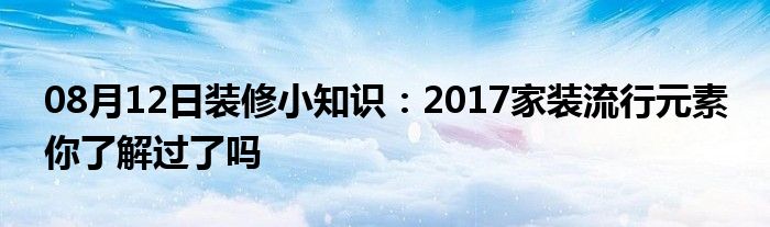 08月12日装修小知识：2017家装流行元素 你了解过了吗