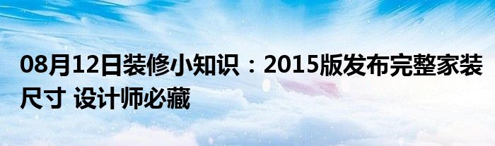 08月12日装修小知识：2015版发布完整家装尺寸 设计师必藏