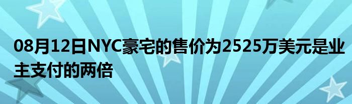 08月12日NYC豪宅的售价为2525万美元是业主支付的两倍