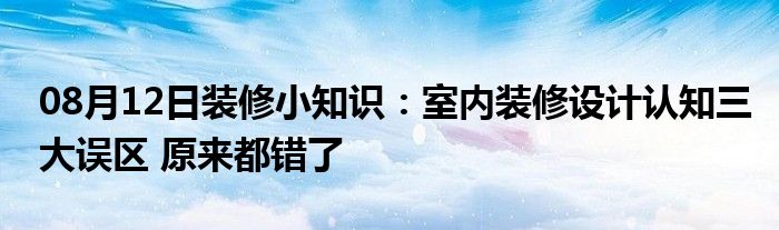 08月12日装修小知识：室内装修设计认知三大误区 原来都错了