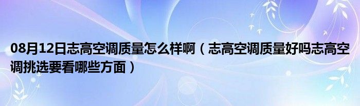 08月12日志高空调质量怎么样啊（志高空调质量好吗志高空调挑选要看哪些方面）