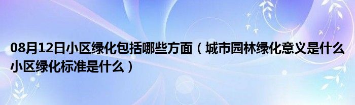 08月12日小区绿化包括哪些方面（城市园林绿化意义是什么小区绿化标准是什么）