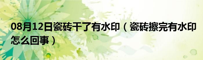 08月12日瓷砖干了有水印（瓷砖擦完有水印怎么回事）