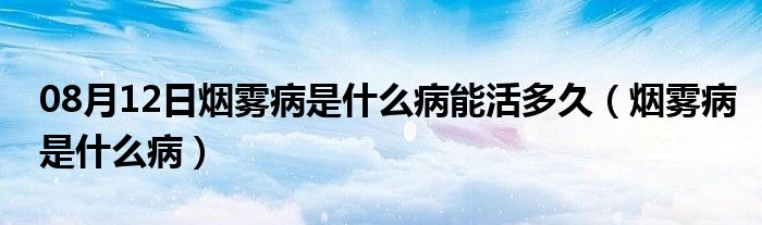 08月12日烟雾病是什么病能活多久（烟雾病是什么病）