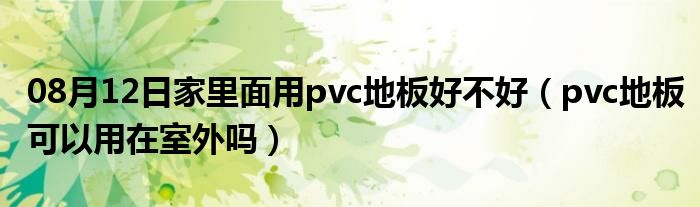 08月12日家里面用pvc地板好不好（pvc地板可以用在室外吗）