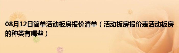 08月12日简单活动板房报价清单（活动板房报价表活动板房的种类有哪些）