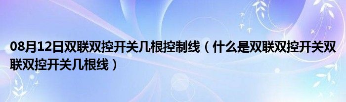 08月12日双联双控开关几根控制线（什么是双联双控开关双联双控开关几根线）