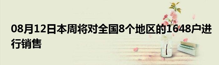 08月12日本周将对全国8个地区的1648户进行销售