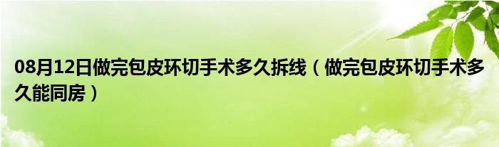 08月12日做完包皮环切手术多久拆线（做完包皮环切手术多久能同房）