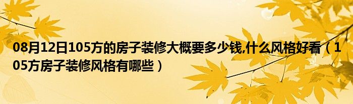 08月12日105方的房子装修大概要多少钱,什么风格好看（105方房子装修风格有哪些）